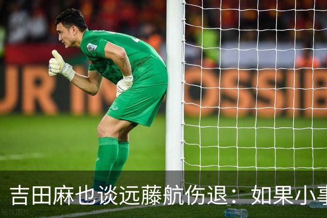 吉田麻也谈远藤航伤退：如果小事不及时应对，或造成严重后果